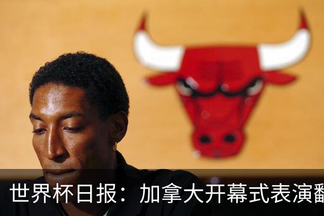 世界杯日报：加拿大开幕式表演翻车 三个东道主首战保持不败